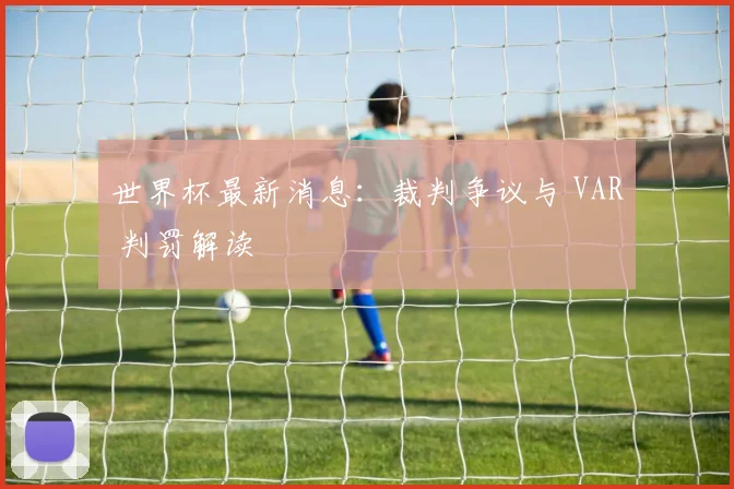 世界杯最新消息：裁判争议与 VAR 判罚解读