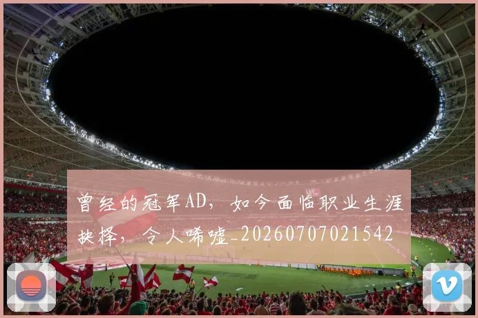 曾经的冠军AD，如今面临职业生涯抉择，令人唏嘘_20260707021542