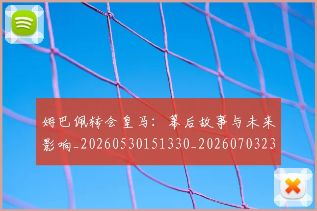 姆巴佩转会皇马：幕后故事与未来影响_20260530151330_20260703232300