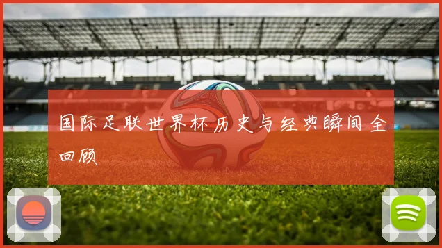 国际足联世界杯历史与经典瞬间全回顾