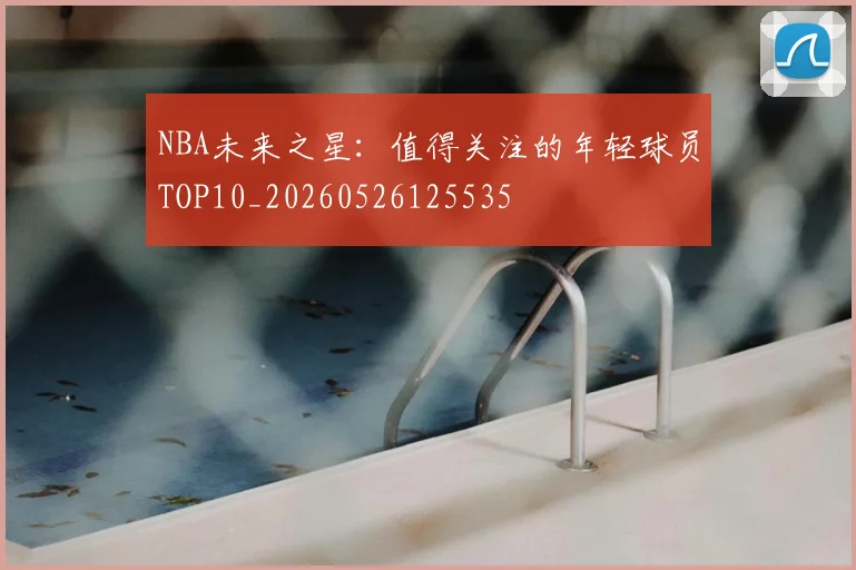 NBA未来之星：值得关注的年轻球员TOP10_20260526125535
