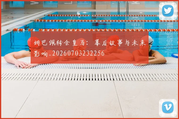 姆巴佩转会皇马：幕后故事与未来影响_20260703232256