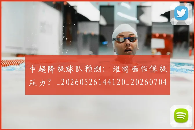 中超降级球队预测：谁将面临保级压力？_20260526144120_20260704164140