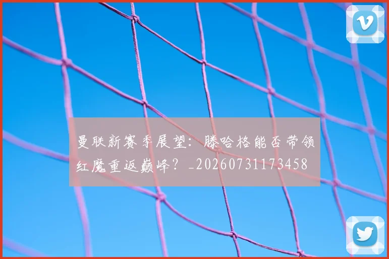 曼联新赛季展望：滕哈格能否带领红魔重返巅峰？_20260731173458