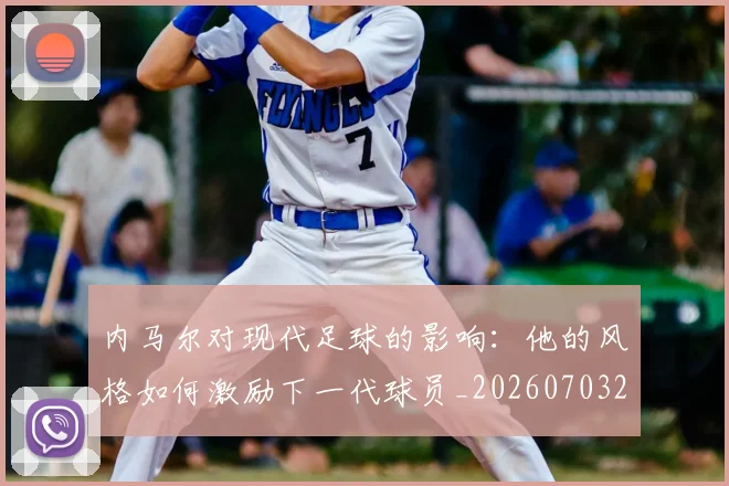 内马尔对现代足球的影响:他的风格如何激励下一代球员_20260703215220