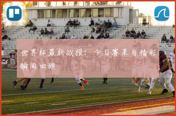 世界杯最新战报:今日赛果与精彩瞬间回顾