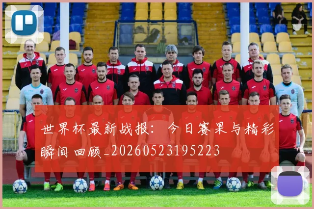 世界杯最新战报:今日赛果与精彩瞬间回顾_20260523195223
