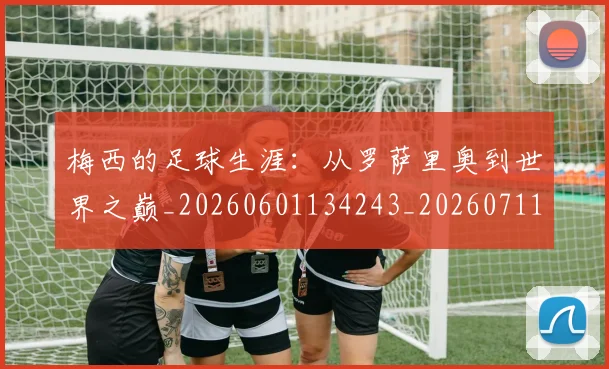 梅西的足球生涯:从罗萨里奥到世界之巅_20260601134243_20260711200515_20260731182054