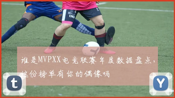 谁是MVPXX电竞联赛年度数据盘点,这份榜单有你的偶像吗