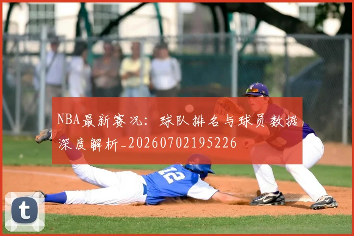 NBA最新赛况：球队排名与球员数据深度解析_20260702195226