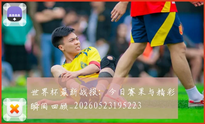 世界杯最新战报：今日赛果与精彩瞬间回顾_20260523195223