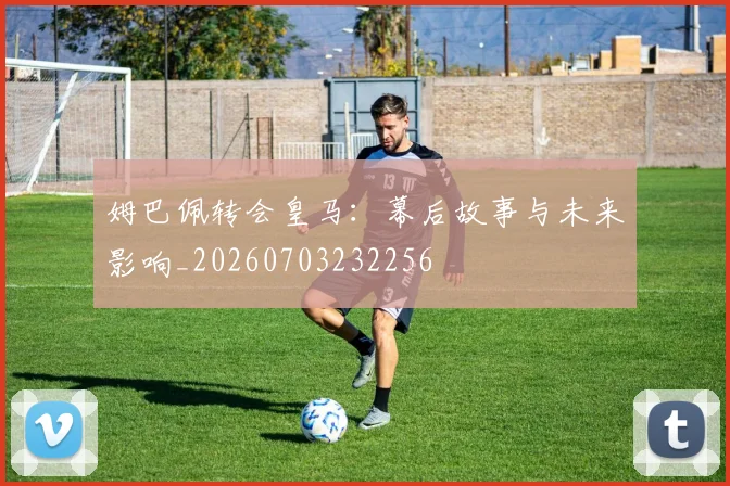 姆巴佩转会皇马：幕后故事与未来影响_20260703232256