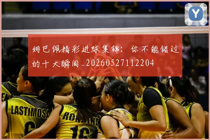 姆巴佩精彩进球集锦:你不能错过的十大瞬间_20260527112204