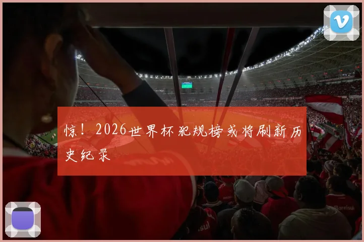 惊！2026世界杯犯规榜或将刷新历史纪录