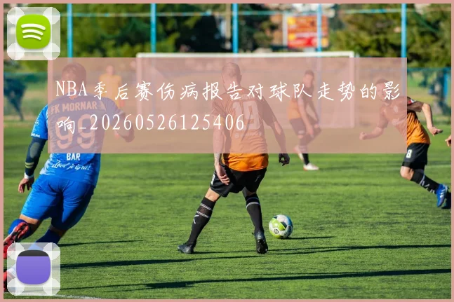 NBA季后赛伤病报告对球队走势的影响_20260526125406