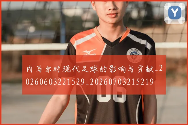 内马尔对现代足球的影响与贡献_20260603221529_20260703215219