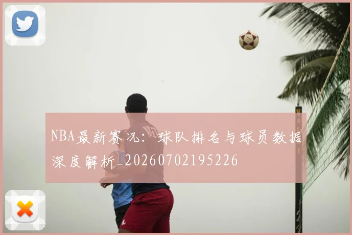 NBA最新赛况：球队排名与球员数据深度解析_20260702195226