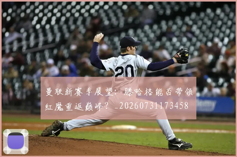 曼联新赛季展望：滕哈格能否带领红魔重返巅峰？_20260731173458