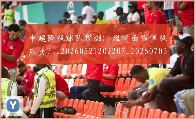 中超降级球队预测：谁将面临保级压力？_20260521202207_20260703205554