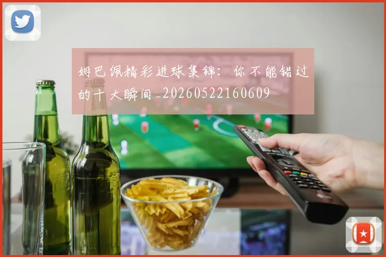 姆巴佩精彩进球集锦：你不能错过的十大瞬间_20260522160609
