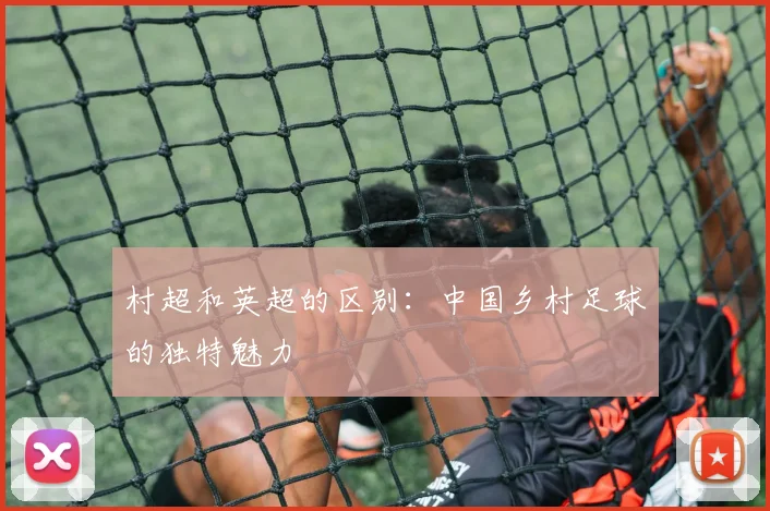 村超和英超的区别：中国乡村足球的独特魅力