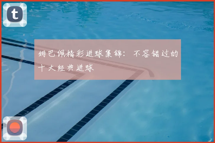 姆巴佩精彩进球集锦：不容错过的十大经典进球