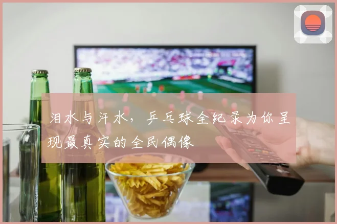 泪水与汗水，乒乓球全纪录为你呈现最真实的全民偶像