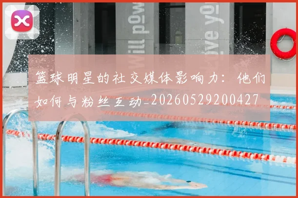 篮球明星的社交媒体影响力:他们如何与粉丝互动_20260529200427