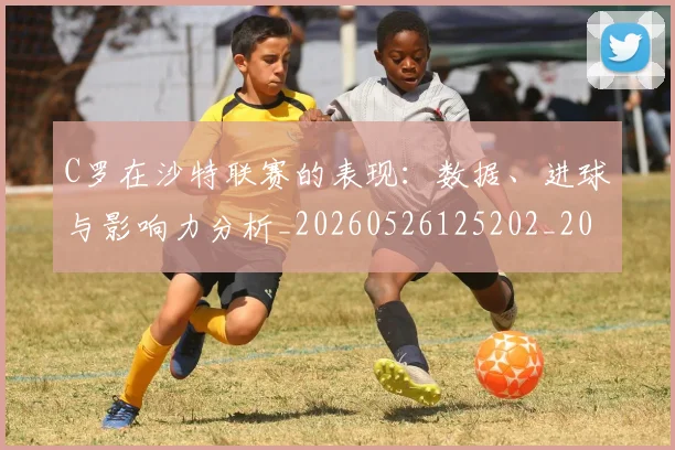 C罗在沙特联赛的表现：数据、进球与影响力分析_20260526125202_20260702194459