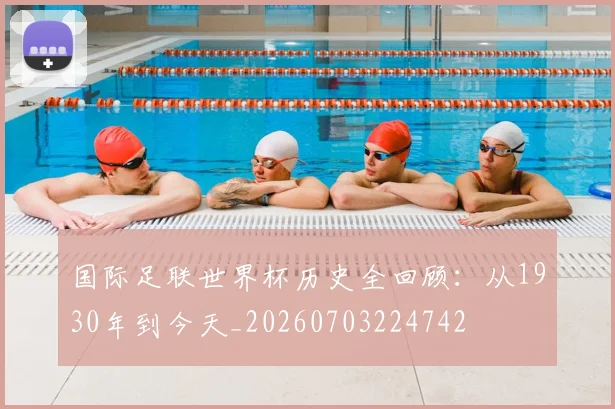 国际足联世界杯历史全回顾:从1930年到今天_20260703224742