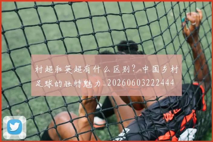 村超和英超有什么区别?中国乡村足球的独特魅力_20260603222444