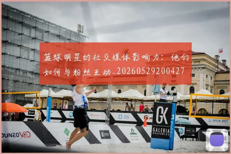 篮球明星的社交媒体影响力：他们如何与粉丝互动_20260529200427